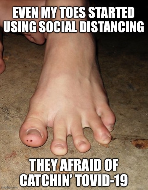 CORONAVIRUS MEMES: Social Distancing Toes | EVEN MY TOES STARTED USING SOCIAL DISTANCING; THEY AFRAID OF CATCHIN’ TOVID-19 | image tagged in toes,feet,coronavirus,funny,covid-19,coronavirus meme | made w/ Imgflip meme maker