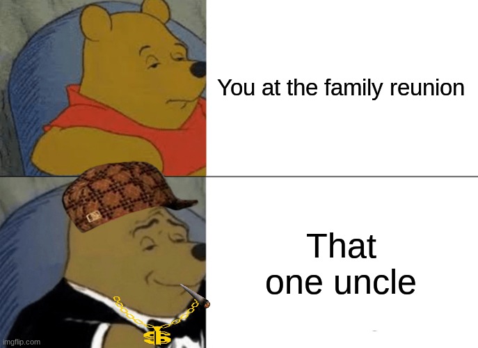 Tuxedo Winnie The Pooh | You at the family reunion; That one uncle | image tagged in memes,tuxedo winnie the pooh | made w/ Imgflip meme maker
