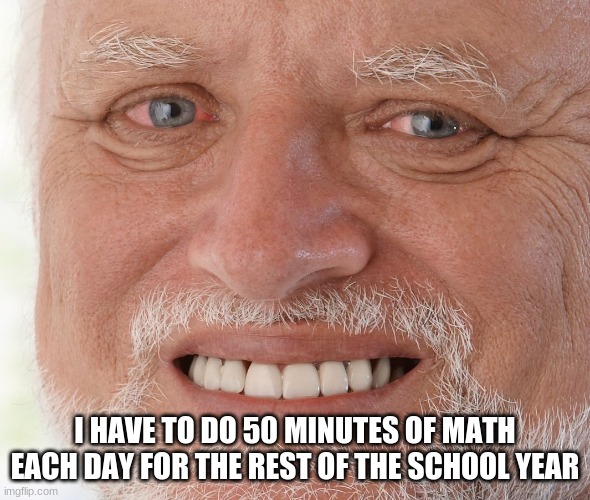 Hide the Pain Harold | I HAVE TO DO 50 MINUTES OF MATH EACH DAY FOR THE REST OF THE SCHOOL YEAR | image tagged in hide the pain harold | made w/ Imgflip meme maker