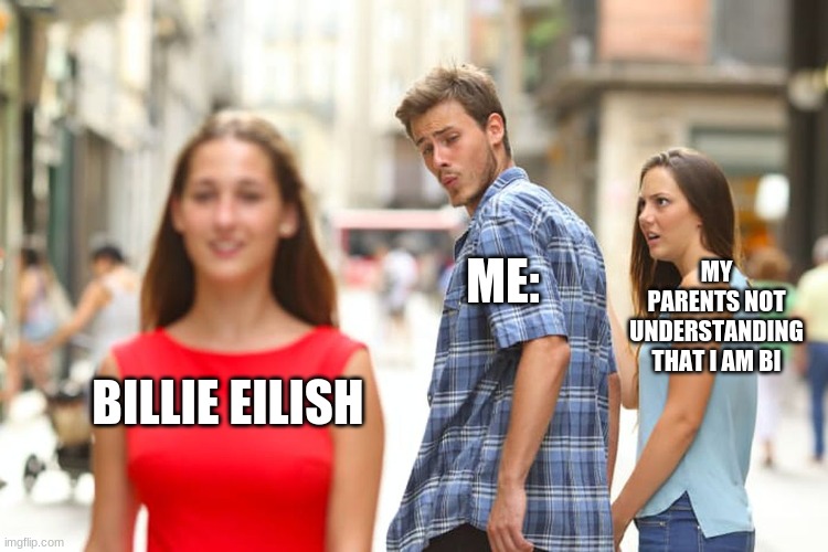 Distracted Boyfriend | MY PARENTS NOT UNDERSTANDING THAT I AM BI; ME:; BILLIE EILISH | image tagged in memes,distracted boyfriend | made w/ Imgflip meme maker