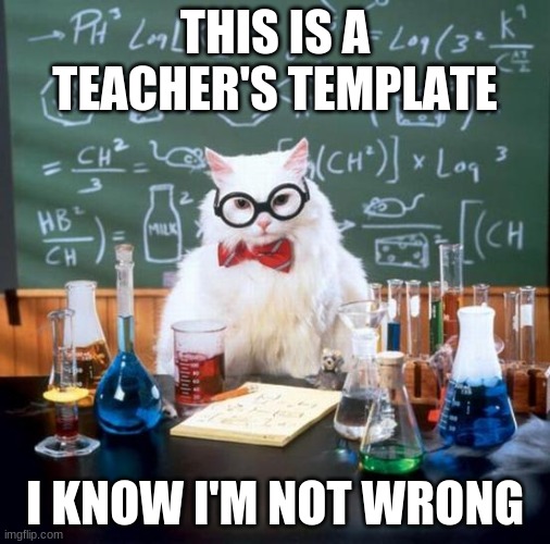 Teacher Template | THIS IS A TEACHER'S TEMPLATE; I KNOW I'M NOT WRONG | image tagged in memes,chemistry cat | made w/ Imgflip meme maker
