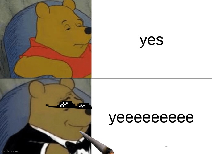 Tuxedo Winnie The Pooh | yes; yeeeeeeeee | image tagged in memes,tuxedo winnie the pooh | made w/ Imgflip meme maker