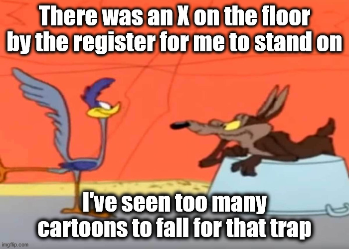 Random thoughts I had these days | There was an X on the floor by the register for me to stand on; I've seen too many cartoons to fall for that trap | image tagged in covid-19 | made w/ Imgflip meme maker