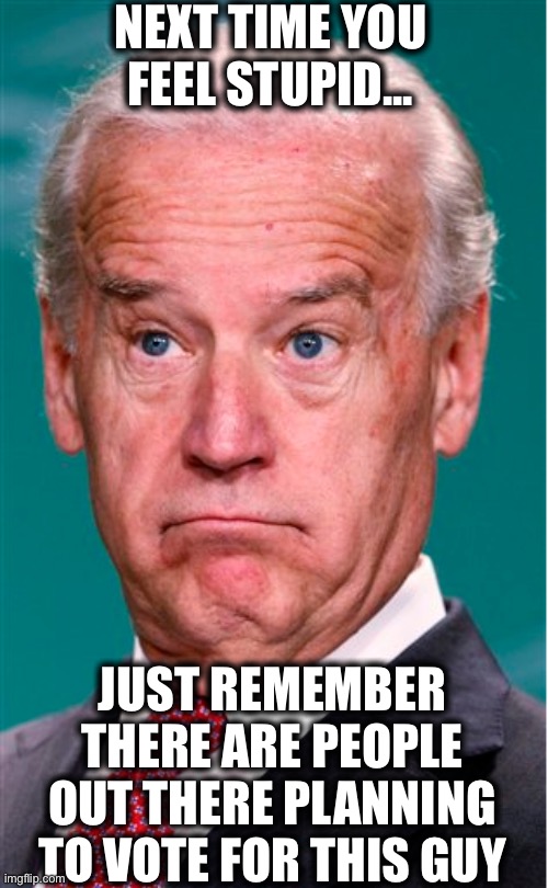 The same TDS-infected goons who call President Trump a buffoon | NEXT TIME YOU FEEL STUPID... JUST REMEMBER THERE ARE PEOPLE OUT THERE PLANNING TO VOTE FOR THIS GUY | image tagged in joe biden,election 2020,fools,cult,libtards,liberal hypocrisy | made w/ Imgflip meme maker