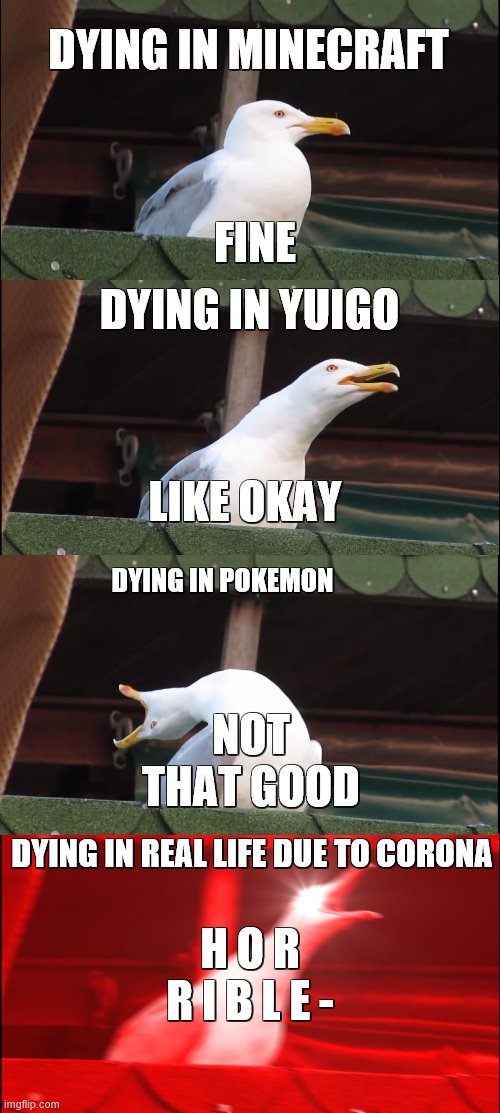 Inhaling Seagull | DYING IN MINECRAFT; FINE; DYING IN YUIGO; LIKE OKAY; DYING IN POKEMON; NOT THAT GOOD; DYING IN REAL LIFE DUE TO CORONA; H O R R I B L E - | image tagged in memes,inhaling seagull | made w/ Imgflip meme maker