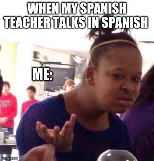 no | WHEN MY SPANISH TEACHER TALKS IN SPANISH; ME: | made w/ Imgflip meme maker