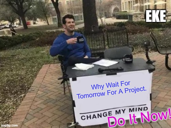 Change My Mind Meme | EKE; Why Wait For Tomorrow For A Project. Do It Now! | image tagged in memes,change my mind | made w/ Imgflip meme maker