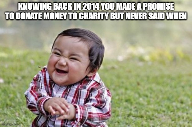 Evil Toddler Meme | KNOWING BACK IN 2014 YOU MADE A PROMISE TO DONATE MONEY TO CHARITY BUT NEVER SAID WHEN | image tagged in memes,evil toddler | made w/ Imgflip meme maker