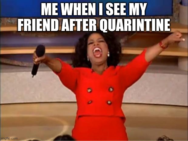 Oprah You Get A Meme | ME WHEN I SEE MY FRIEND AFTER QUARANTINE | image tagged in memes,oprah you get a | made w/ Imgflip meme maker