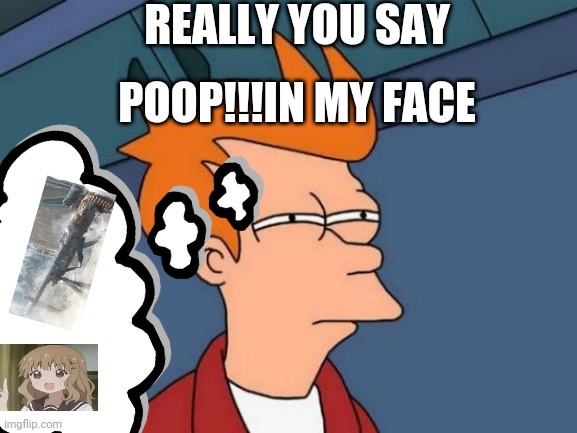 REALLY YOU SAY; POOP!!!IN MY FACE | made w/ Imgflip meme maker