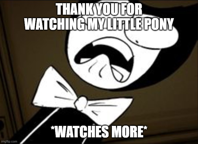 SHOCKED BENDY | THANK YOU FOR WATCHING MY LITTLE PONY; *WATCHES MORE* | image tagged in shocked bendy | made w/ Imgflip meme maker