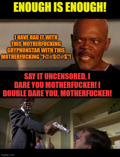 ENOUGH IS ENOUGH! I HAVE HAD IT WITH THIS MOTHERFUCKING GRYPHONSTAR WITH THIS MOTHERFUCKING "F@#$@#$"! SAY IT UNCENSORED, I DARE YOU MOTHERF | image tagged in enough is enough,say it again | made w/ Imgflip meme maker