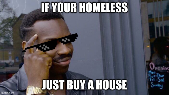 Logic Guys | IF YOUR HOMELESS; JUST BUY A HOUSE | image tagged in memes,roll safe think about it | made w/ Imgflip meme maker