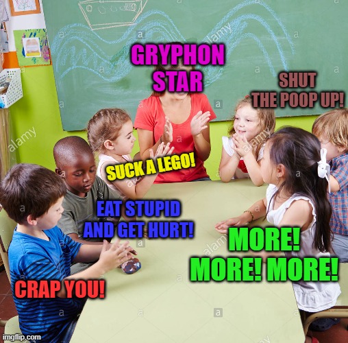 GRYPHON STAR MORE! MORE! MORE! CRAP YOU! EAT STUPID AND GET HURT! SUCK A LEGO! SHUT THE POOP UP! | made w/ Imgflip meme maker