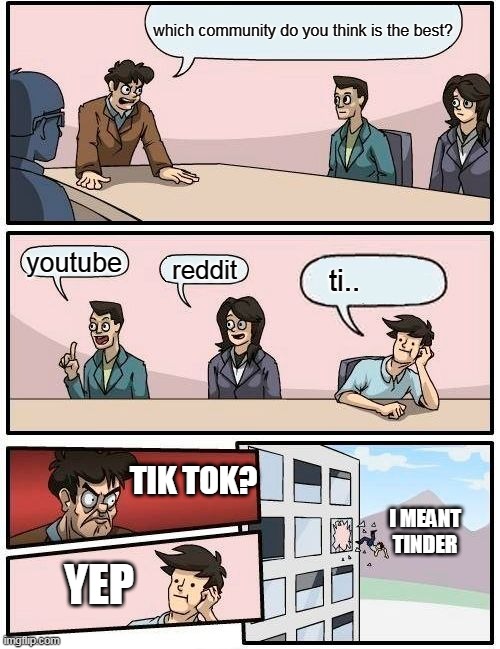 Boardroom Meeting Suggestion | which community do you think is the best? youtube; reddit; ti.. TIK TOK? I MEANT TINDER; YEP | image tagged in memes,boardroom meeting suggestion | made w/ Imgflip meme maker