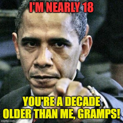 Pissed Off Obama Meme | I'M NEARLY 18 YOU'RE A DECADE OLDER THAN ME, GRAMPS! | image tagged in memes,pissed off obama | made w/ Imgflip meme maker