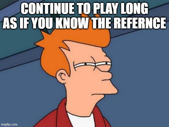 Futurama Fry | CONTINUE TO PLAY LONG AS IF YOU KNOW THE REFERNCE | image tagged in memes,futurama fry | made w/ Imgflip meme maker
