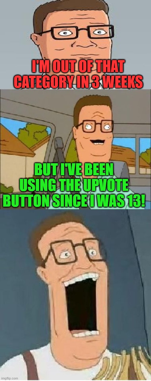 Bad Pun Hank Hill | I'M OUT OF THAT CATEGORY IN 3 WEEKS BUT I'VE BEEN USING THE UPVOTE BUTTON SINCE I WAS 13! | image tagged in bad pun hank hill | made w/ Imgflip meme maker