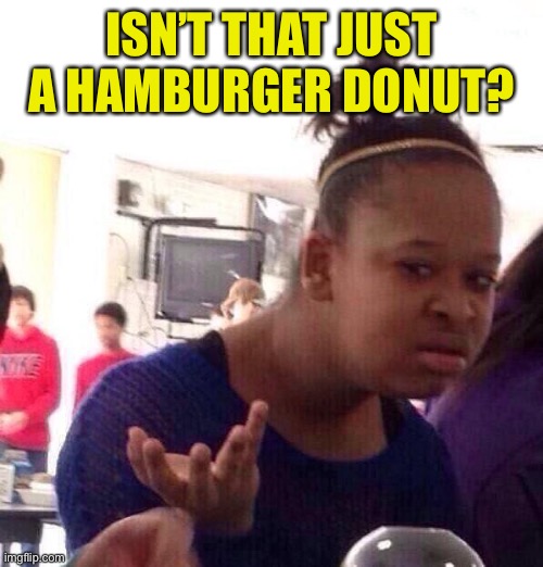 Black Girl Wat Meme | ISN’T THAT JUST A HAMBURGER DONUT? | image tagged in memes,black girl wat | made w/ Imgflip meme maker