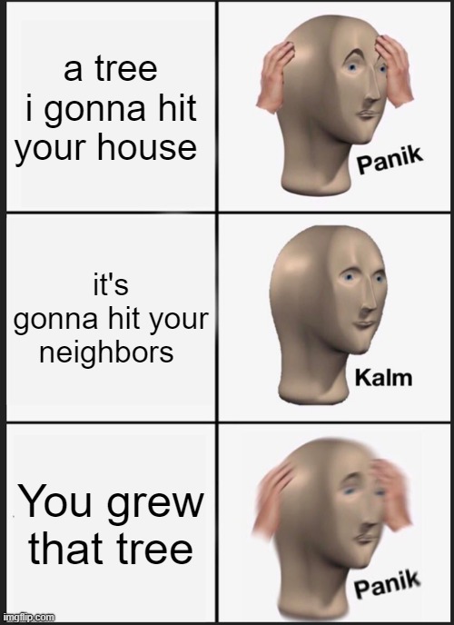 Panik Kalm Panik | a tree i gonna hit your house; it's gonna hit your neighbors; You grew that tree | image tagged in memes,panik kalm panik | made w/ Imgflip meme maker