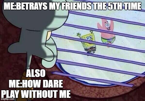 Squidward window | ME:BETRAYS MY FRIENDS THE 5TH TIME; ALSO ME:HOW DARE PLAY WITHOUT ME | image tagged in squidward window | made w/ Imgflip meme maker