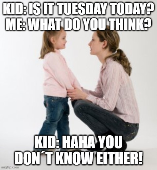 What day is it??? | KID: IS IT TUESDAY TODAY?
ME: WHAT DO YOU THINK? KID: HAHA YOU DON´T KNOW EITHER! | image tagged in parenting raising children girl asking mommy why discipline demo | made w/ Imgflip meme maker