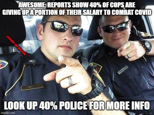 our boys in blue are doing their part; the real heros | AWESOME: REPORTS SHOW 40% OF COPS ARE GIVING UP A PORTION OF THEIR SALARY TO COMBAT COVID; @PATRIOT COP AWESOME; LOOK UP 40% POLICE FOR MORE INFO | image tagged in cops,liberals,awesome,acab,libtards,40 percent | made w/ Imgflip meme maker