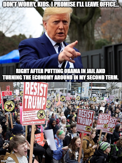 The Straight Talk Kids Need Today | DON'T WORRY, KIDS. I PROMISE I'LL LEAVE OFFICE... RIGHT AFTER PUTTING OBAMA IN JAIL AND TURNING THE ECONOMY AROUND IN MY SECOND TERM. | image tagged in trump,maga,democrats,republicans,politics,obamagate | made w/ Imgflip meme maker