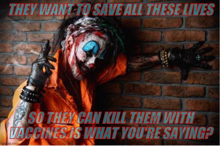 w | THEY WANT TO SAVE ALL THESE LIVES SO THEY CAN KILL THEM WITH VACCINES IS WHAT YOU'RE SAYING? | image tagged in evil clown | made w/ Imgflip meme maker