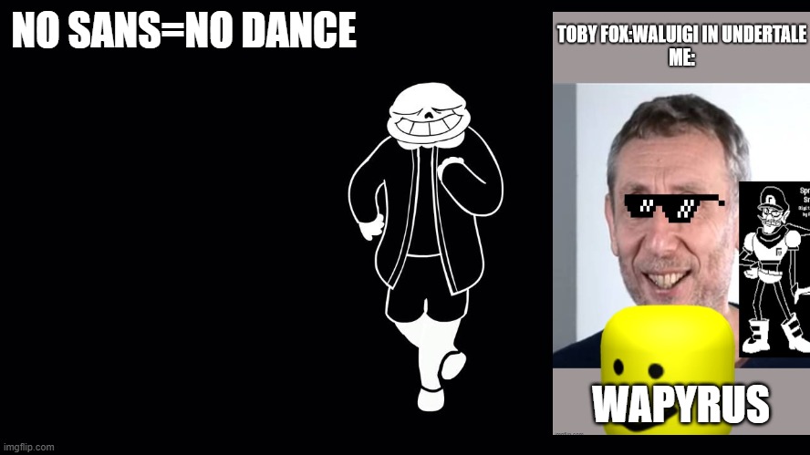 SANNNSSS DANNNNNNSSSS | NO SANS=NO DANCE; WAPYRUS | image tagged in sannnsss dannnnnnssss | made w/ Imgflip meme maker