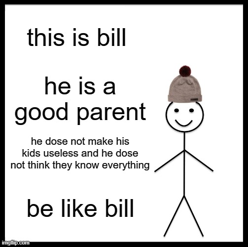 Be Like Bill | this is bill; he is a good parent; he dose not make his kids useless and he dose not think they know everything; be like bill | image tagged in memes,be like bill | made w/ Imgflip meme maker