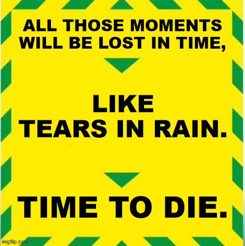 UK Covid Slogan | ALL THOSE MOMENTS WILL BE LOST IN TIME, LIKE TEARS IN RAIN. TIME TO DIE. | image tagged in uk covid slogan | made w/ Imgflip meme maker