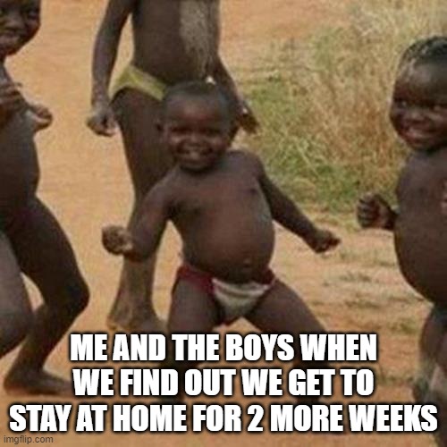 Me and the boys | ME AND THE BOYS WHEN WE FIND OUT WE GET TO STAY AT HOME FOR 2 MORE WEEKS | image tagged in memes,third world success kid | made w/ Imgflip meme maker