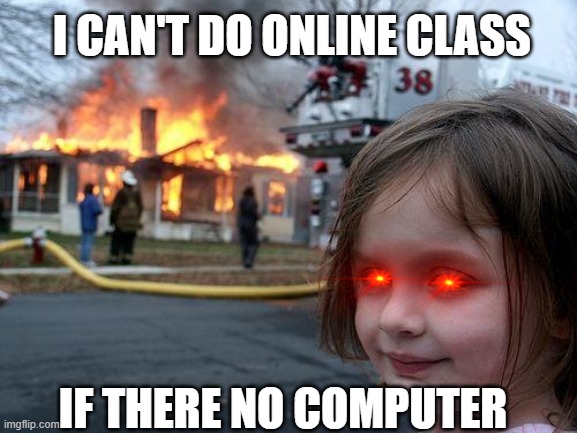 Disaster Girl | I CAN'T DO ONLINE CLASS; IF THERE NO COMPUTER | image tagged in memes,disaster girl | made w/ Imgflip meme maker