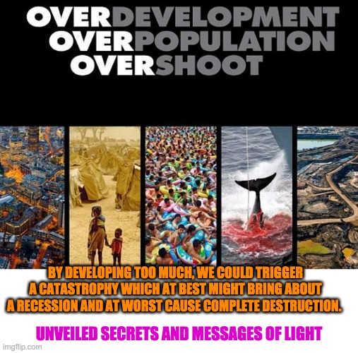 BY DEVELOPING TOO MUCH, WE COULD TRIGGER A CATASTROPHY WHICH AT BEST MIGHT BRING ABOUT A RECESSION AND AT WORST CAUSE COMPLETE DESTRUCTION. UNVEILED SECRETS AND MESSAGES OF LIGHT | image tagged in recession | made w/ Imgflip meme maker
