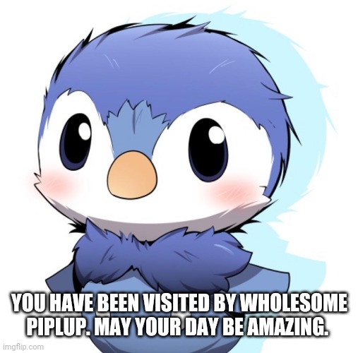 YOU HAVE BEEN VISITED BY WHOLESOME PIPLUP. MAY YOUR DAY BE AMAZING. | made w/ Imgflip meme maker