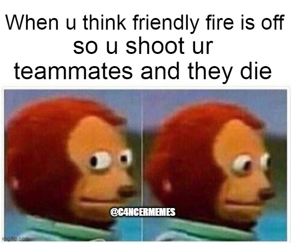 Monkey Puppet Meme | so u shoot ur teammates and they die; When u think friendly fire is off; @C4NCERMEMES | image tagged in memes,monkey puppet | made w/ Imgflip meme maker