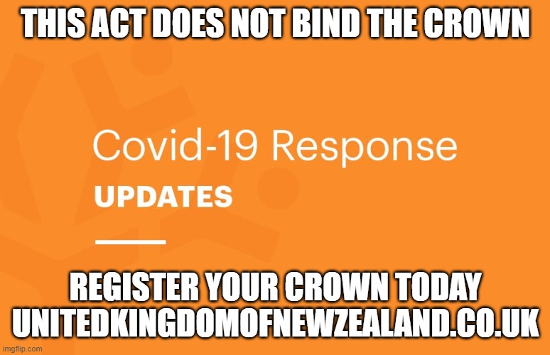 Covid19 Response Update - This Act Does NOT Bind the Crown | THIS ACT DOES NOT BIND THE CROWN; REGISTER YOUR CROWN TODAY UNITEDKINGDOMOFNEWZEALAND.CO.UK | image tagged in covid19,crown | made w/ Imgflip meme maker