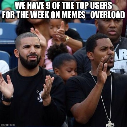 Drake Clapping | WE HAVE 9 OF THE TOP USERS FOR THE WEEK ON MEMES_OVERLOAD | image tagged in drake clapping | made w/ Imgflip meme maker