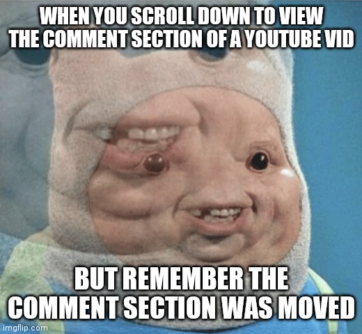 Youtube Comment Section Move Mistake | WHEN YOU SCROLL DOWN TO VIEW THE COMMENT SECTION OF A YOUTUBE VID; BUT REMEMBER THE COMMENT SECTION WAS MOVED | image tagged in memes | made w/ Imgflip meme maker