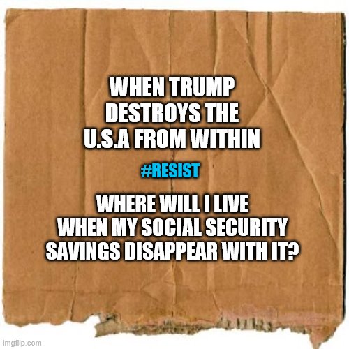 Senior Survival | WHEN TRUMP DESTROYS THE U.S.A FROM WITHIN; #RESIST; WHERE WILL I LIVE WHEN MY SOCIAL SECURITY SAVINGS DISAPPEAR WITH IT? | image tagged in homeless cardboard,social security,trump,survival,maga,resist | made w/ Imgflip meme maker