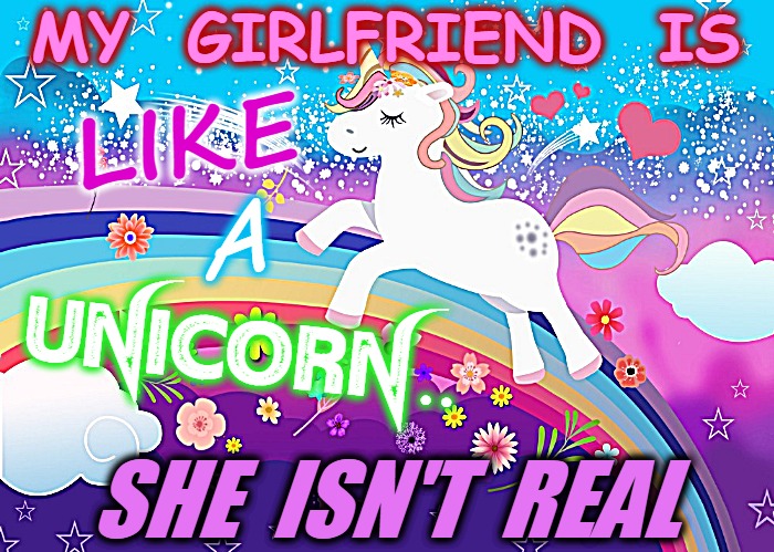 Unisex | LIKE; MY  GIRLFRIEND  IS; A; UNICORN.. SHE  ISN'T  REAL | image tagged in unicorns,girlfriend,not really,girls be like | made w/ Imgflip meme maker