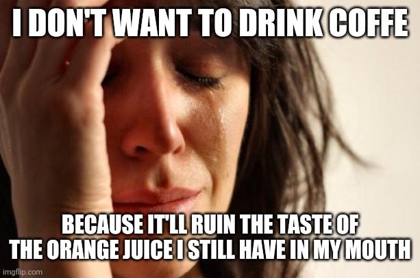 First World Problems Meme | I DON'T WANT TO DRINK COFFE; BECAUSE IT'LL RUIN THE TASTE OF THE ORANGE JUICE I STILL HAVE IN MY MOUTH | image tagged in memes,first world problems | made w/ Imgflip meme maker