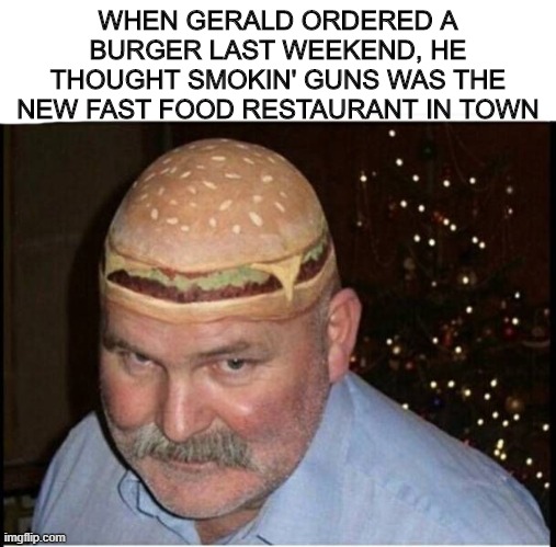 No questions necessary | WHEN GERALD ORDERED A BURGER LAST WEEKEND, HE THOUGHT SMOKIN' GUNS WAS THE NEW FAST FOOD RESTAURANT IN TOWN | image tagged in memes,burger,tattoo | made w/ Imgflip meme maker