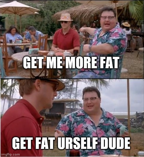 See Nobody Cares Meme | GET ME MORE FAT; GET FAT URSELF DUDE | image tagged in memes,see nobody cares | made w/ Imgflip meme maker