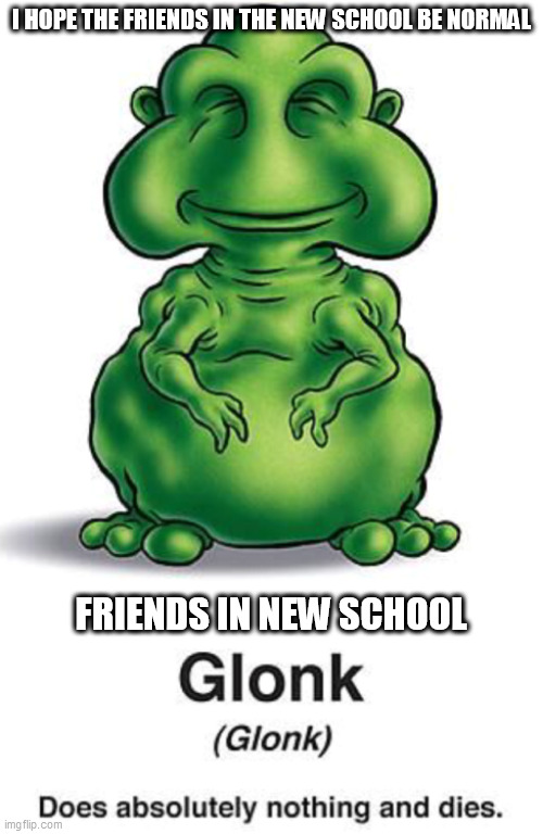 Every single time | I HOPE THE FRIENDS IN THE NEW SCHOOL BE NORMAL; FRIENDS IN NEW SCHOOL | image tagged in glonk | made w/ Imgflip meme maker