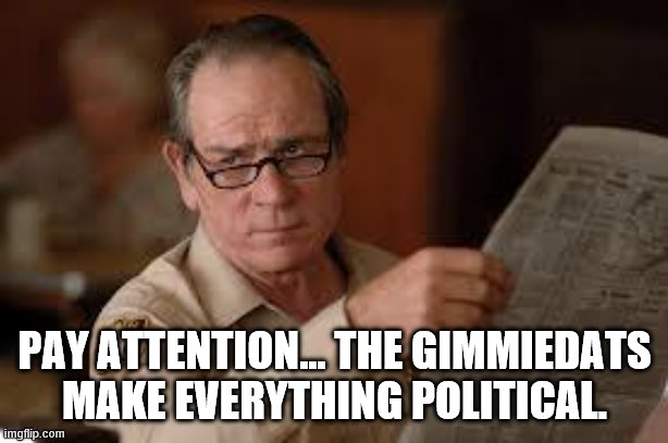 no country for old men tommy lee jones | PAY ATTENTION... THE GIMMIEDATS MAKE EVERYTHING POLITICAL. | image tagged in no country for old men tommy lee jones | made w/ Imgflip meme maker