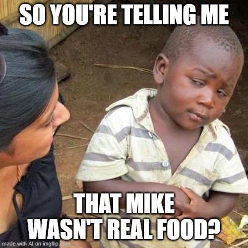 Mike real food | SO YOU'RE TELLING ME; THAT MIKE WASN'T REAL FOOD? | image tagged in memes,third world skeptical kid | made w/ Imgflip meme maker