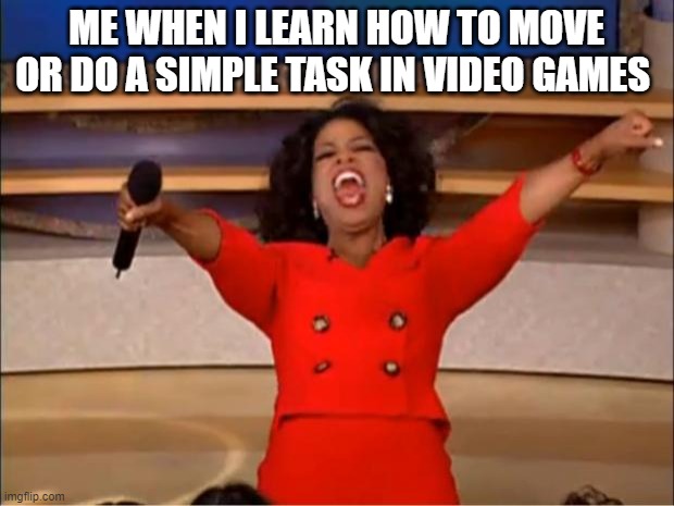 Oprah You Get A | ME WHEN I LEARN HOW TO MOVE OR DO A SIMPLE TASK IN VIDEO GAMES | image tagged in memes,oprah you get a | made w/ Imgflip meme maker