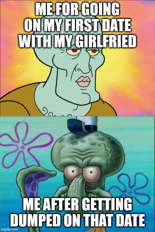 Squidward Meme | ME FOR GOING ON MY FIRST DATE WITH MY GIRLFRIED; ME AFTER GETTING DUMPED ON THAT DATE | image tagged in memes,squidward | made w/ Imgflip meme maker